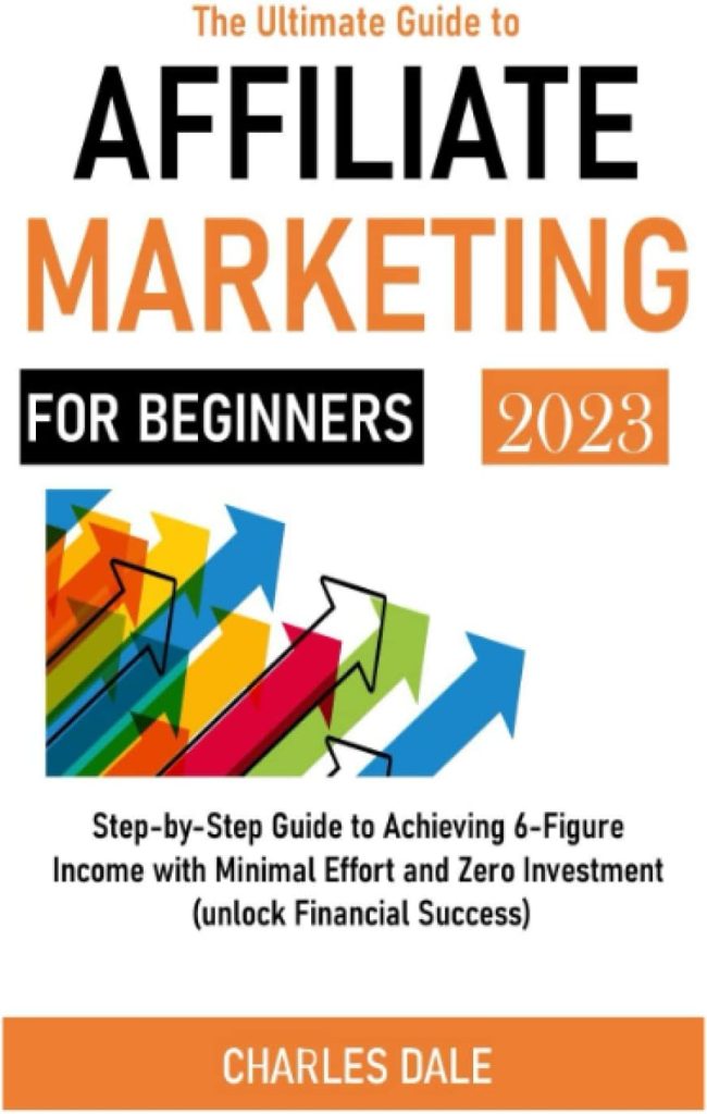 The Ultimate Guide to AFFILIATE MARKETING FOR BEGINNERS: Step-by-Step Guide to Achieving 6-Figure Income with Minimal Effort and Zero Investment (unlock Financial Success)